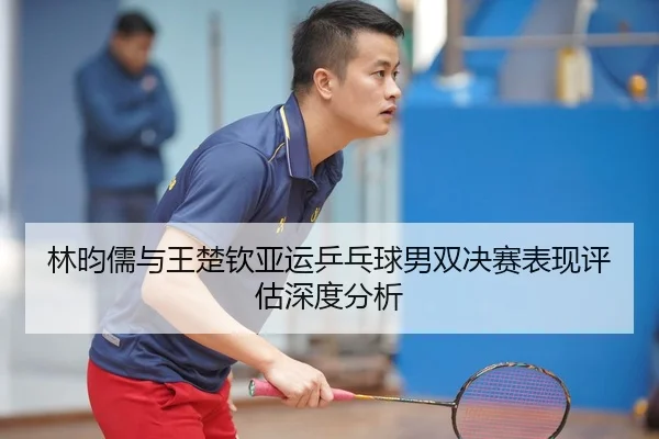 林昀儒与王楚钦亚运乒乓球男双决赛表现评估深度分析